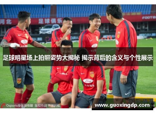 足球明星场上拍照姿势大揭秘 揭示背后的含义与个性展示