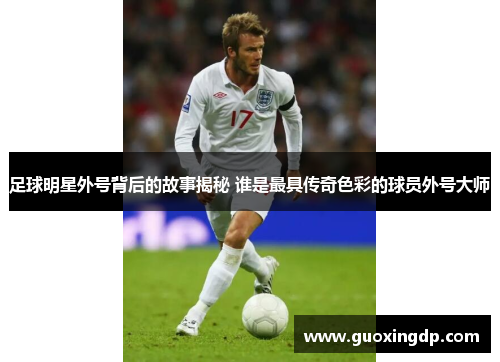 足球明星外号背后的故事揭秘 谁是最具传奇色彩的球员外号大师