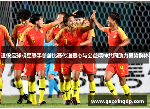 退役足球明星联手慈善比赛传递爱心与公益精神共同助力弱势群体