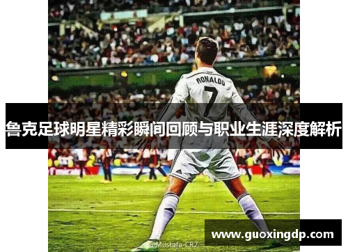 鲁克足球明星精彩瞬间回顾与职业生涯深度解析