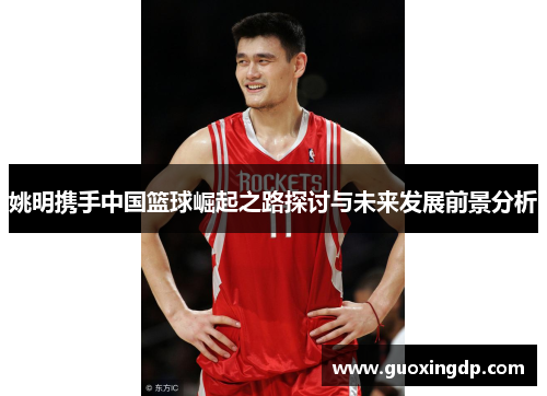 姚明携手中国篮球崛起之路探讨与未来发展前景分析