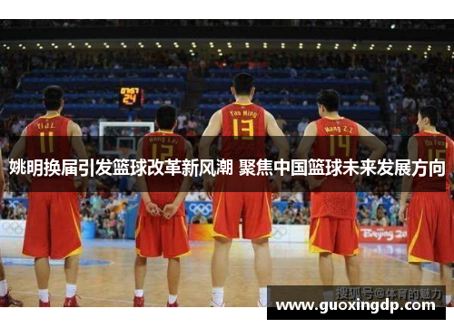姚明换届引发篮球改革新风潮 聚焦中国篮球未来发展方向