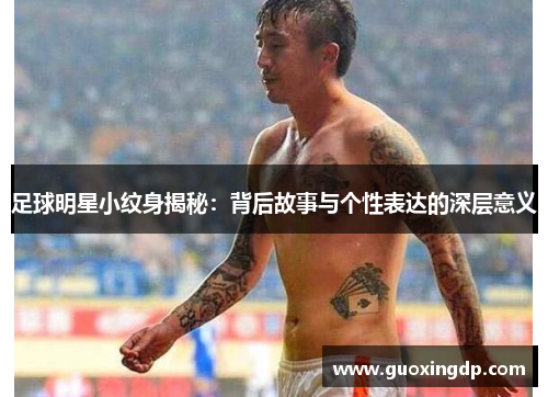 足球明星小纹身揭秘：背后故事与个性表达的深层意义
