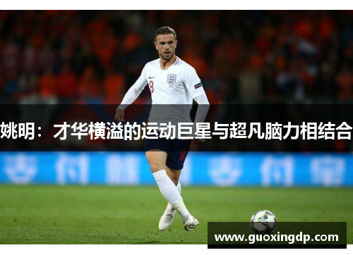 姚明：才华横溢的运动巨星与超凡脑力相结合