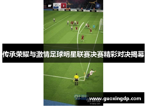传承荣耀与激情足球明星联赛决赛精彩对决揭幕