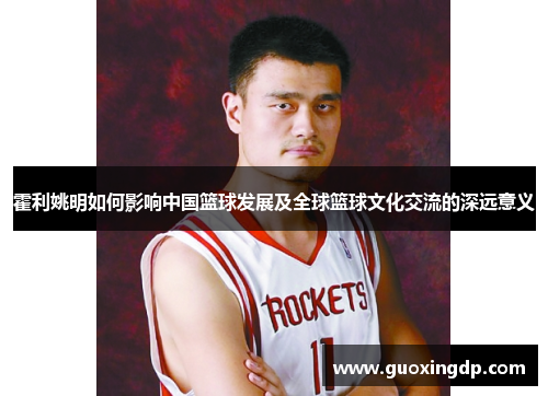 霍利姚明如何影响中国篮球发展及全球篮球文化交流的深远意义