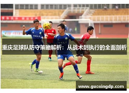 重庆足球队防守策略解析：从战术到执行的全面剖析