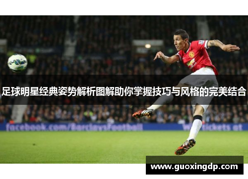 足球明星经典姿势解析图解助你掌握技巧与风格的完美结合