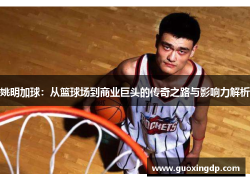 姚明加球：从篮球场到商业巨头的传奇之路与影响力解析