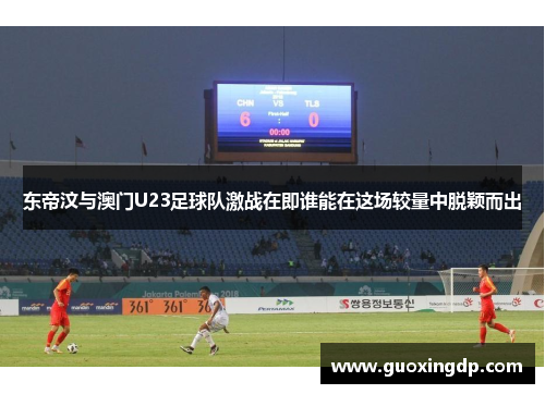 东帝汶与澳门U23足球队激战在即谁能在这场较量中脱颖而出