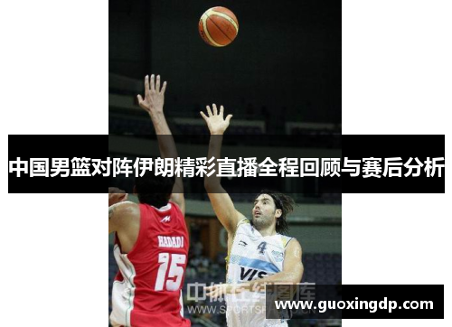 中国男篮对阵伊朗精彩直播全程回顾与赛后分析