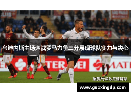 乌迪内斯主场迎战罗马力争三分展现球队实力与决心