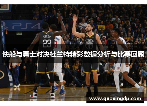 快船与勇士对决杜兰特精彩数据分析与比赛回顾