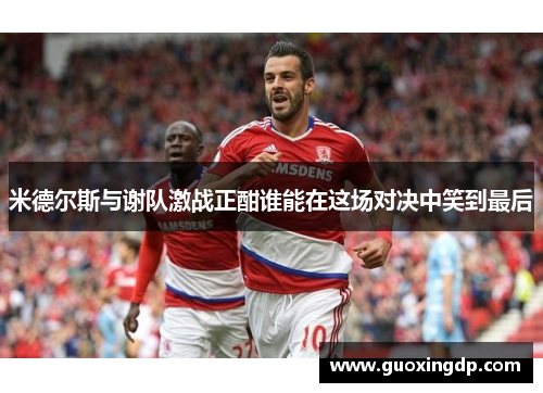 米德尔斯与谢队激战正酣谁能在这场对决中笑到最后