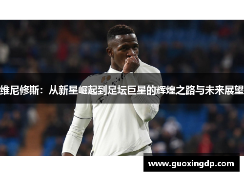 维尼修斯：从新星崛起到足坛巨星的辉煌之路与未来展望