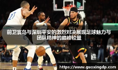 OB视讯前卫寰岛与深圳平安的激烈对决展现足球魅力与团队精神的巅峰较量